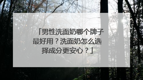 男性洗面奶哪个牌子最好用？洗面奶怎么选择成分更安心？