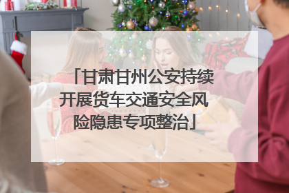 甘肃甘州公安持续开展货车交通安全风险隐患专项整治