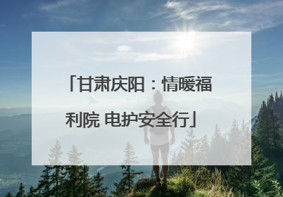 甘肃庆阳：情暖福利院 电护安全行