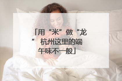 用“米”做“龙” 杭州这里的端午味不一般