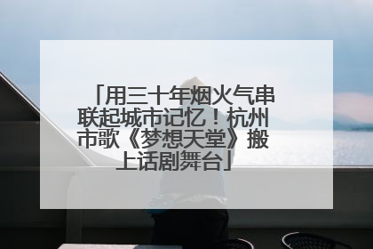 用三十年烟火气串联起城市记忆！杭州市歌《梦想天堂》搬上话剧舞台