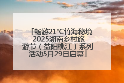 畅游21℃竹海秘境 2025湖南乡村旅游节（益阳桃江）系列活动5月29日启幕