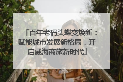 百年老码头蝶变焕新：赋能城市发展新格局，开启威海商旅新时代