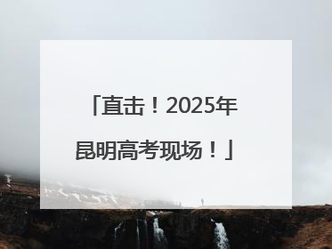 直击！2025年昆明高考现场！