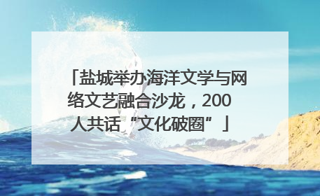 盐城举办海洋文学与网络文艺融合沙龙，200人共话“文化破圈”