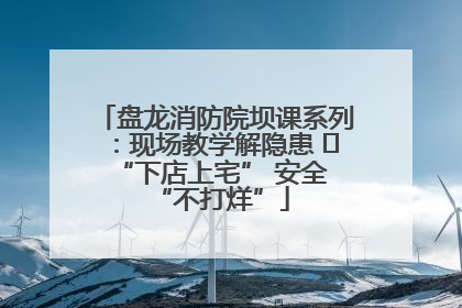 盘龙消防院坝课系列：现场教学解隐患   “下店上宅” 安全 “不打烊”