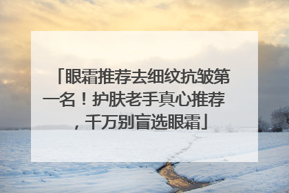 眼霜推荐去细纹抗皱第一名！护肤老手真心推荐，千万别盲选眼霜