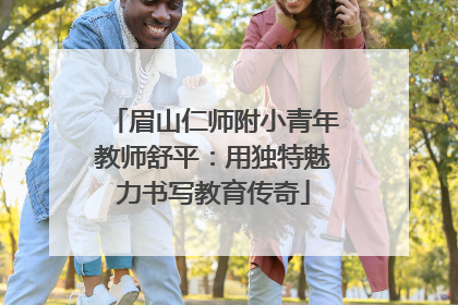 眉山仁师附小青年教师舒平：用独特魅力书写教育传奇