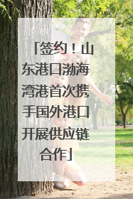 签约！山东港口渤海湾港首次携手国外港口开展供应链合作