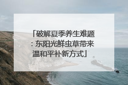 破解夏季养生难题：东阳光鲜虫草带来温和平补新方式
