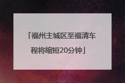 福州主城区至福清车程将缩短20分钟