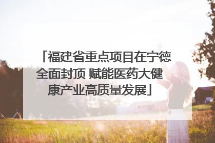 福建省重点项目在宁德全面封顶 赋能医药大健康产业高质量发展