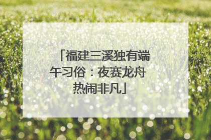 福建三溪独有端午习俗：夜赛龙舟 热闹非凡