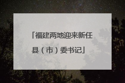 福建两地迎来新任县（市）委书记
