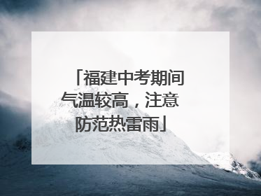 福建中考期间气温较高，注意防范热雷雨