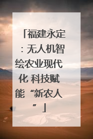 福建永定：无人机智绘农业现代化 科技赋能“新农人”