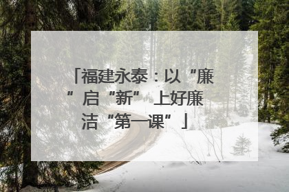 福建永泰：以“廉”启“新” 上好廉洁“第一课”