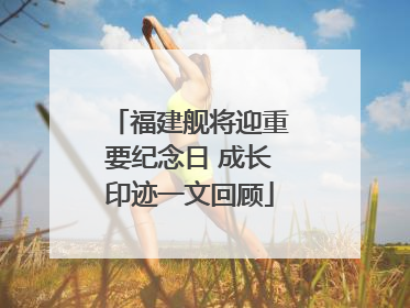 福建舰将迎重要纪念日 成长印迹一文回顾