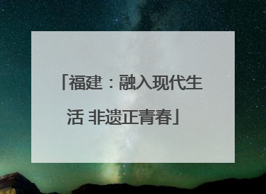 福建：融入现代生活 非遗正青春