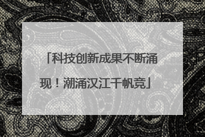 科技创新成果不断涌现！潮涌汉江千帆竞