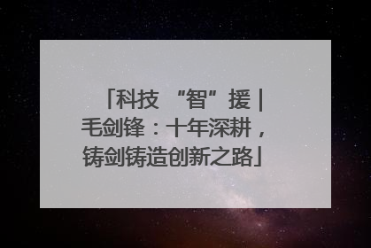 科技 “智”援｜毛剑锋：十年深耕，铸剑铸造创新之路