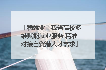 稳就业丨我省高校多维赋能就业服务 精准对接自贸港人才需求