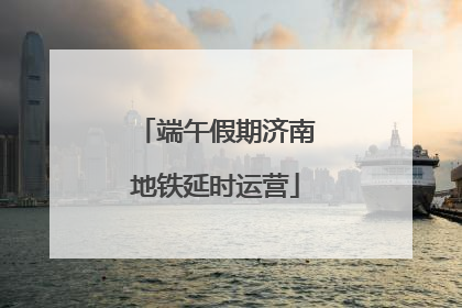 端午假期济南地铁延时运营