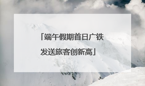 端午假期首日广铁发送旅客创新高
