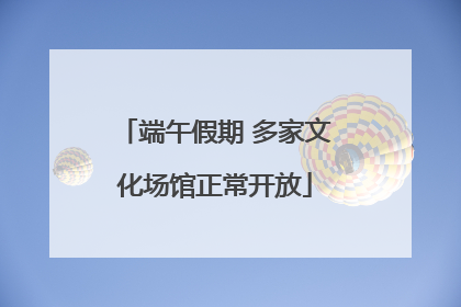 端午假期 多家文化场馆正常开放