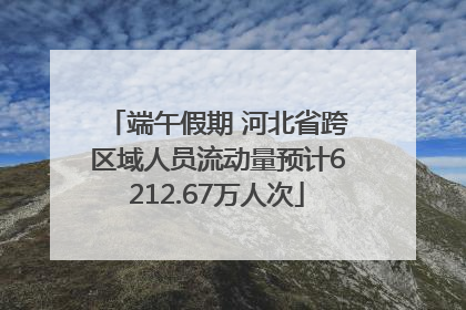 端午假期 河北省跨区域人员流动量预计6212.67万人次