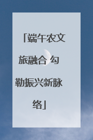 端午农文旅融合 勾勒振兴新脉络