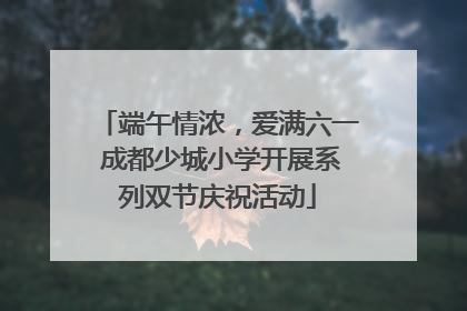 端午情浓，爱满六一 成都少城小学开展系列双节庆祝活动
