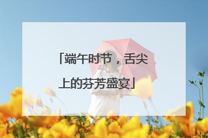 端午时节，舌尖上的芬芳盛宴