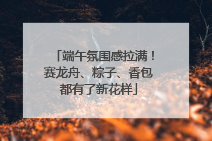端午氛围感拉满！赛龙舟、粽子、香包都有了新花样