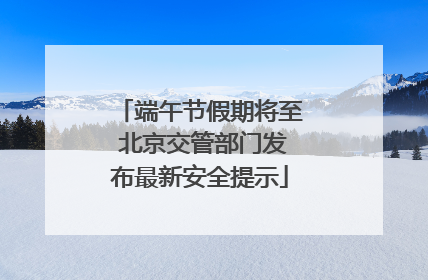 端午节假期将至 北京交管部门发布最新安全提示