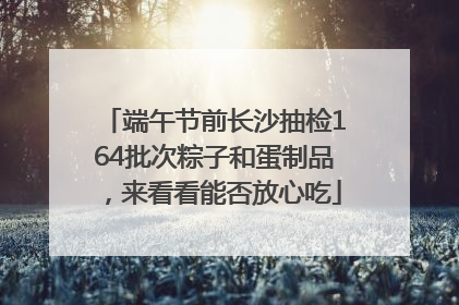 端午节前长沙抽检164批次粽子和蛋制品，来看看能否放心吃