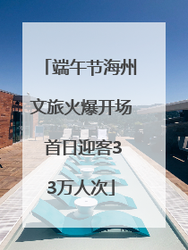 端午节海州文旅火爆开场 首日迎客33万人次