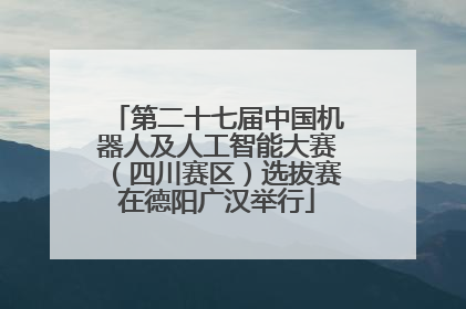 第二十七届中国机器人及人工智能大赛（四川赛区）选拔赛在德阳广汉举行