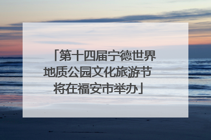 第十四届宁德世界地质公园文化旅游节将在福安市举办
