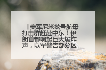 美军尼米兹号航母打击群赶赴中东！伊朗首都响起巨大爆炸声，以军警告部分区域民众紧急撤离