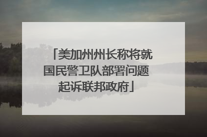 美加州州长称将就国民警卫队部署问题起诉联邦政府