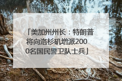 美加州州长：特朗普将向洛杉矶增派2000名国民警卫队士兵