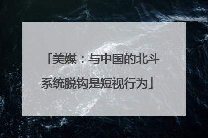 美媒：与中国的北斗系统脱钩是短视行为