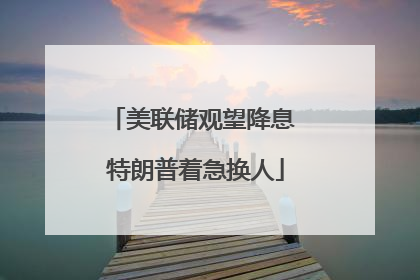 美联储观望降息 特朗普着急换人