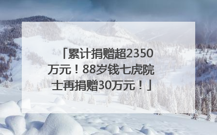 累计捐赠超2350万元！88岁钱七虎院士再捐赠30万元！