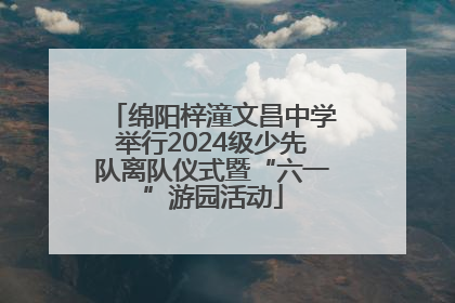 绵阳梓潼文昌中学举行2024级少先队离队仪式暨“六一”游园活动