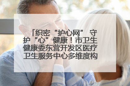 织密“护心网” 守护“心”健康！市卫生健康委东营开发区医疗卫生服务中心多维度构筑心理健康服务体系