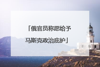 俄官员称愿给予马斯克政治庇护