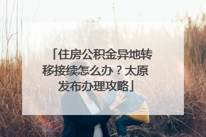 住房公积金异地转移接续怎么办？太原发布办理攻略