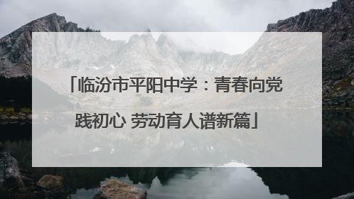 临汾市平阳中学：青春向党践初心 劳动育人谱新篇